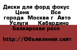 Диски для форд фокус › Цена ­ 6 000 - Все города, Москва г. Авто » Услуги   . Кабардино-Балкарская респ.